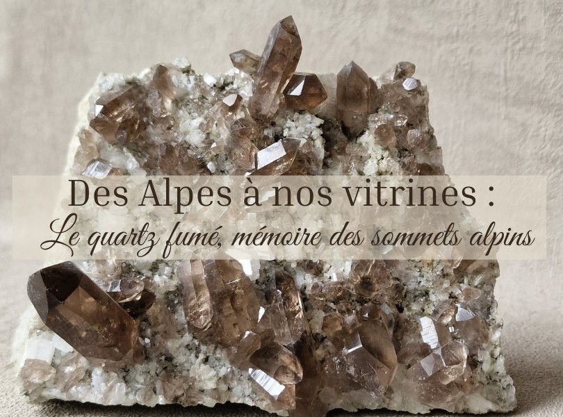 Des Alpes à nos vitrines : le quartz fumé, mémoire des sommets alpins.