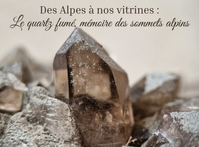 Des Alpes à nos vitrines : le quartz fumé, mémoire des sommets alpins.